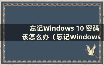 忘记Windows 10 密码该怎么办（忘记Windows 10 密码该怎么办）